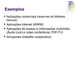 Exemplos
   Aplicações comerciais (reservas de bilhetes,
    bancos)
   Aplicações Internet (WWW)
   Aplicações de acesso a informações multimídia
    (Áudio (voz) e vídeo conferência, P2P-TV)
   Groupware (trabalho cooperativo)
 