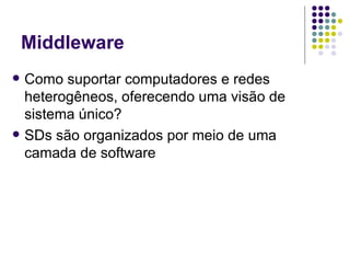 Middleware
   Como suportar computadores e redes
    heterogêneos, oferecendo uma visão de
    sistema único?
   SDs são organizados por meio de uma
    camada de software
 