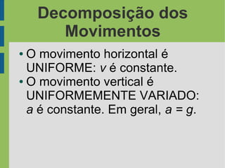 Decomposição dos
       Movimentos
● O movimento horizontal é
  UNIFORME: v é constante.
● O movimento vertical é

  UNIFORMEMENTE VARIADO:
  a é constante. Em geral, a = g.
 