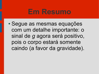 Em Resumo
●   Segue as mesmas equações
    com um detalhe importante: o
    sinal de g agora será positivo,
    pois o corpo estará somente
    caindo (a favor da gravidade).
 