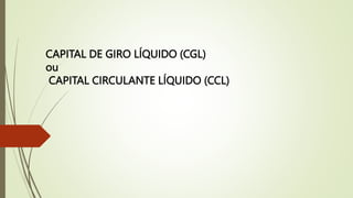 CAPITAL DE GIRO LÍQUIDO (CGL)
ou
CAPITAL CIRCULANTE LÍQUIDO (CCL)
 