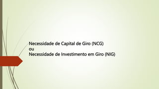 Necessidade de Capital de Giro (NCG)
ou
Necessidade de Investimento em Giro (NIG)
 