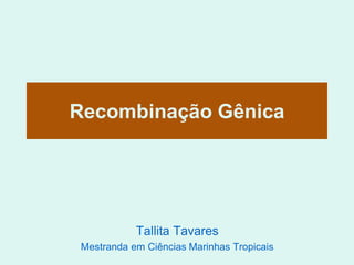 Recombinação Gênica
Tallita Tavares
Mestranda em Ciências Marinhas Tropicais
 
