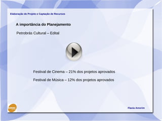 Elaboração de Projeto e Captação de Recursos



    A importância do Planejamento

     Petrobrás Cultural – Edital




                  Festival de Cinema – 21% dos projetos aprovados

                  Festival de Música – 12% dos projetos aprovados




                                                                    Flavia Amorim
 