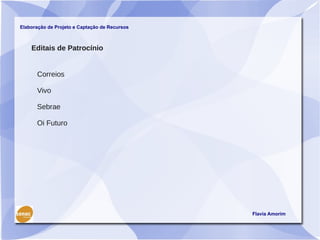 Elaboração de Projeto e Captação de Recursos



    Editais de Patrocínio


      Correios

      Vivo

      Sebrae

      Oi Futuro




                                               Flavia Amorim
 