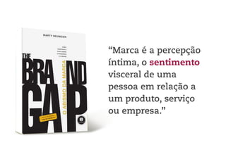 “Marca é a percepção 
íntima, o sentimento 
visceral de uma 
pessoa em relação a 
um produto, serviço 
ou empresa.” 
 