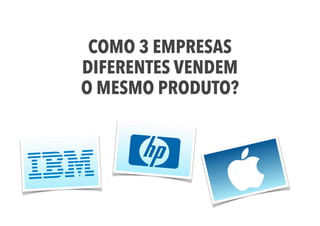 COMO 3 EMPRESAS 
DIFERENTES VENDEM 
O MESMO PRODUTO? 
 