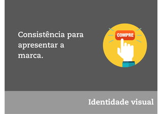 Identidade visual 
Consistência para 
apresentar a 
marca. 
COMPRE 
 