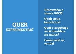 Desenvolva a 
marca VOCÊ! 
Quais seus 
benefícios? 
Qual o arquétipo 
você identifica 
na marca? 
Como você se 
vende? 
QUER 
EXPERIMENTAR? 
 