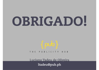 OBRIGADO! 
T H E P U B L I C I T Y H U B 
Luciano Tadeu de Oliveira 
ltadeu@pub.ph 
