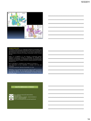 10/3/2011
14
ALGUMAS FONTES UTÉIS
ATTANASIO, CLÁUDIA M., et al., Adequação ambiental de propriedades rurais
recuperação de áreas degradadas restauração de matas ciliares. Universidade de
São Paulo Escola Superior de Agricultura “Luiz De Queiroz” Departamento de
Ciências Biológicas Laboratório de Ecologia e Restauração Florestal, Piracicaba
SP, 2006.
ENGEL, V.L. & PARROTA, J.A. 2003. Definindo a restauração ecológica:
tendências e perspectivas mundiais. In: KAGEYAMA, P.Y.; OLIVEIRA, R.E.;
MORAES, L.F.D. de; ENGEL, V.L. & GANDARA, F.B. (Eds.). Restauração ecológica
de ecossistemas naturais. Fundação de Estudos e Pesquisas Agrícolas e Florestais,
São Paulo. p.3-22.
REIS,A.; BECHARA, F.C.; ESPÍNDOLA, M.B.;VIEIRA, N.K. & SOUZA, L.L.
2003. Restauração de áreas degradadas: a nucleação como base para
incrementar
os processos sucessionais. Natureza e Conservação 1 (1): 28-36.
PADOVEZI, A. 2005. O processo de restauração ecológica de APP’s na microbacia
do Campestre, Saltinho – SP: uma proposta de diálogo entre conhecimentos.
Dissertação de Mestrado, Curso de Pós-Graduação em Recursos Florestais,
ESALQ, Piracicaba.
 