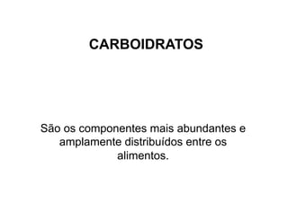 CARBOIDRATOS
São os componentes mais abundantes e
amplamente distribuídos entre os
alimentos.
 