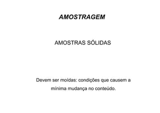 AMOSTRAGEM
AMOSTRAS SÓLIDAS
Devem ser moídas: condições que causem a
mínima mudança no conteúdo.
 