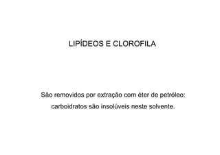 LIPÍDEOS E CLOROFILA
São removidos por extração com éter de petróleo:
carboidratos são insolúveis neste solvente.
 