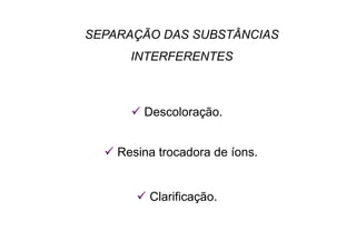 SEPARAÇÃO DAS SUBSTÂNCIAS
INTERFERENTES
 Descoloração.
 Resina trocadora de íons.
 Clarificação.
 