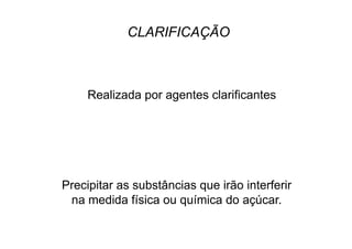 CLARIFICAÇÃO
Realizada por agentes clarificantes
Precipitar as substâncias que irão interferir
na medida física ou química do açúcar.
 