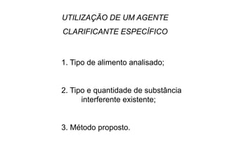 UTILIZAÇÃO DE UM AGENTE
CLARIFICANTE ESPECÍFICO
1. Tipo de alimento analisado;
2. Tipo e quantidade de substância
interferente existente;
3. Método proposto.
 