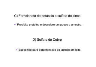 C) Ferricianeto de potássio e sulfato de zinco
 Precipita proteína e descolore um pouco a amostra.
D) Sulfato de Cobre
 Específico para determinação de lactose em leite.
 