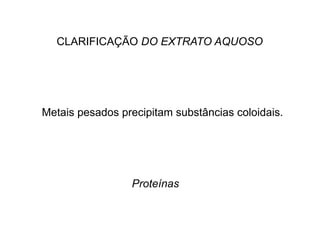 CLARIFICAÇÃO DO EXTRATO AQUOSO
Metais pesados precipitam substâncias coloidais.
Proteínas
 