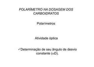 POLARÍMETRO NA DOSAGEM DOS
CARBOIDRATOS
Atividade óptica
 Determinação de seu ângulo de desvio
constante (αD).
Polarímetros
 