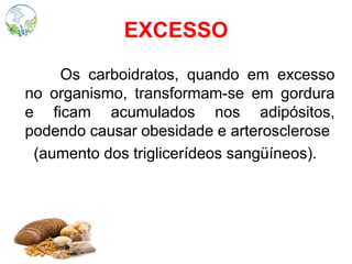 EXCESSO
Os carboidratos, quando em excesso
no organismo, transformam-se em gordura
e ficam acumulados nos adipósitos,
podendo causar obesidade e arterosclerose
(aumento dos triglicerídeos sangüíneos).
 