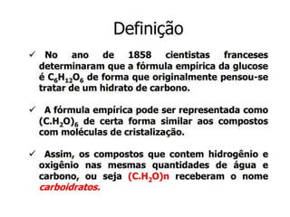 Carboidratos
►Composição
– São formados por C, H, O.
►Fórmula Geral
Cn(H2O)n n≥ 3
 