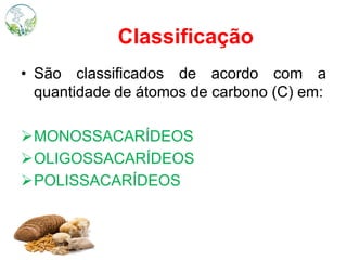 Classificação
• São classificados de acordo com a
quantidade de átomos de carbono (C) em:
MONOSSACARÍDEOS
OLIGOSSACARÍDEOS
POLISSACARÍDEOS
 