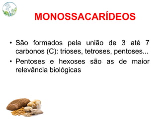 MONOSSACARÍDEOS
• São formados pela união de 3 até 7
carbonos (C): trioses, tetroses, pentoses...
• Pentoses e hexoses são as de maior
relevância biológicas
 