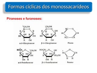 Formas cíclicas dos monossacarídeos
Formas cíclicas dos monossacarídeos
Piranoses e furanoses:
 