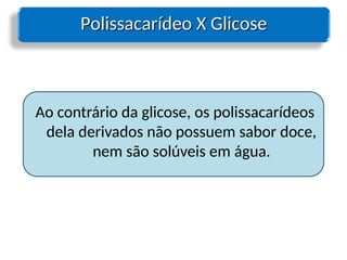 Polissacarídeo X Glicose
Polissacarídeo X Glicose
Ao contrário da glicose, os polissacarídeos
dela derivados não possuem sabor doce,
nem são solúveis em água.
 