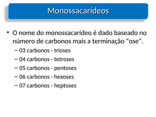 Monossacarídeos
Monossacarídeos
• O nome do monossacarídeo é dado baseado no
número de carbonos mais a terminação “ose”.
– 03 carbonos - trioses
– 04 carbonos - tetroses
– 05 carbonos - pentoses
– 06 carbonos - hexoses
– 07 carbonos - heptoses
 
