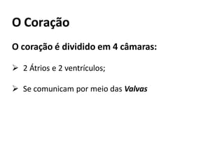 O Coração
O coração é dividido em 4 câmaras:
 2 Átrios e 2 ventrículos;
 Se comunicam por meio das Valvas
 