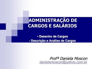 ADMINISTRAÇÃO DE
CARGOS E SALÁRIOS
- Desenho de Cargos
- Descrição e Análise de Cargos
Profª Daniela Moscon
danielamoscon@yahoo.com.br
 