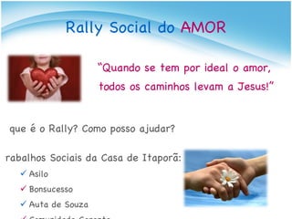 O que é o Rally? Como posso ajudar?  Trabalhos Sociais da Casa de Itaporã: Asilo Bonsucesso Auta de Souza  Comunidade Carente Festas do Itaporã Rally Social do  AMOR “ Quando se tem por ideal o amor,  todos os caminhos levam a Jesus!” 
