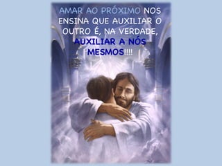 AMAR AO PRÓXIMO  NOS ENSINA QUE AUXILIAR O OUTRO É, NA VERDADE,  AUXILIAR A NÓS MESMOS !!!! 
