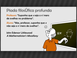 Piada filosófica profunda
Professor: “Suponha que x seja o número
de ovelhas no problema”.
Aluno: “Mas, professor, suponha que x
não seja o número de ovelhas”.

John Edensor Littlewood
A Mathematician’s Miscellany
 