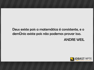 Deus existe pois a matemática é consistente, e o
demônio existe pois não podemos provar isso.
                                  ANDRE WEIL
 