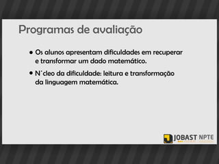 Programas de avaliação
 ● Os alunos apresentam dificuldades em recuperar
   e transformar um dado matemático.
 ● Núcleo da dificuldade: leitura e transformação
   da linguagem matemática.
 
