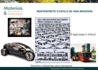 REINTERPRETE O ESTILO DE VIDA MODERNO




                                                                É legal pegar o ônibus!


Dê o exemplo;




                Decisões inteligentes para transporte;
                                  Pós-graduação em Ciência e Engenharia de Materiais
 