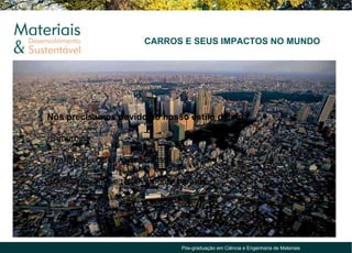 CARROS E SEUS IMPACTOS NO MUNDO




Nós precisamos devido ao nosso estilo de vida:

•Subúrbios;

•Transporte coletivo deficiente;

•Eles tornaram-se relativamente baratos




                                   Pós-graduação em Ciência e Engenharia de Materiais
 