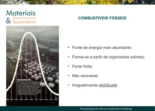COMBUSTÍVEIS FÓSSEIS




• Fonte de energia mais abundante;

• Forma-se a partir de organismos extintos;

• Fonte finita;

• Não renovável;

• Irregularmente distribuída.




       Pós-graduação em Ciência e Engenharia de Materiais
 