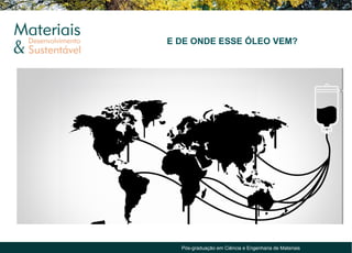 E DE ONDE ESSE ÓLEO VEM?




  Pós-graduação em Ciência e Engenharia de Materiais
 