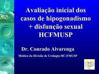 Avaliação inicial dos
casos de hipogonadismo
+ disfunção sexual
HCFMUSP
Dr. Conrado Alvarenga
Médico da Divisão de Urologia HC-FMUSP
 