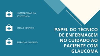 PAPEL DO TÉCNICO
DE ENFERMAGEM
NO CUIDADO AO
PACIENTE COM
GLAUCOMA
HUMANIZAÇÃO NA
ASSISTÊNCIA
ÉTICA E RESPEITO
EMPATIA E CUIDADO
 
