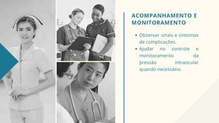 ACOMPANHAMENTO E
MONITORAMENTO
Observar sinais e sintomas
de complicações.
Ajudar no controle e
monitoramento da
pressão intraocular
quando necessário.
 