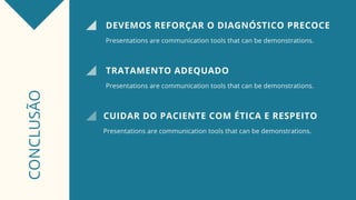 CONCLUSÃO
DEVEMOS REFORÇAR O DIAGNÓSTICO PRECOCE
Presentations are communication tools that can be demonstrations.
TRATAMENTO ADEQUADO
Presentations are communication tools that can be demonstrations.
CUIDAR DO PACIENTE COM ÉTICA E RESPEITO
Presentations are communication tools that can be demonstrations.
 