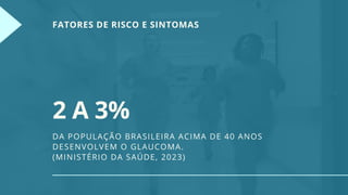FATORES DE RISCO E SINTOMAS
2 A 3%
DA POPULAÇÃO BRASILEIRA ACIMA DE 40 ANOS
DESENVOLVEM O GLAUCOMA.
(MINISTÉRIO DA SAÚDE, 2023)
 