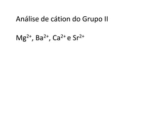 Análise de cátion do Grupo II
Mg2+, Ba2+, Ca2+ e Sr2+
 