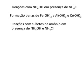 Reações com NH4OH em presença de NH4Cl
Formação penas de Fe(OH)3 e Al(OH)3 e Cr(OH)3
Reações com sulfetos de amônio em
presença de NH4OH e NH4Cl
 