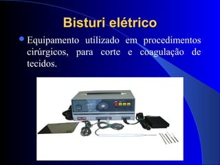 Bisturi elétricoBisturi elétrico
Equipamento utilizado em procedimentos
cirúrgicos, para corte e coagulação de
tecidos.
 